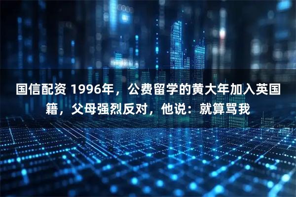 国信配资 1996年，公费留学的黄大年加入英国籍，父母强烈反对，他说：就算骂我