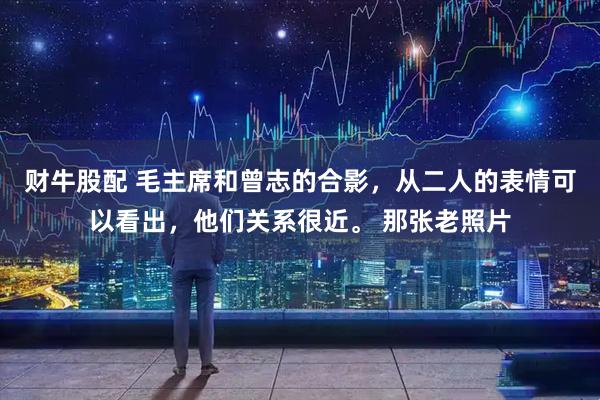 财牛股配 毛主席和曾志的合影，从二人的表情可以看出，他们关系很近。 那张老照片