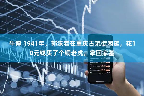 牛博 1941年，郭沫若在重庆古玩街闲逛，花10元钱买了个铜老虎，拿回家鉴