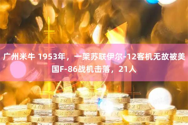 广州米牛 1953年，一架苏联伊尔-12客机无故被美国F-86战机击落，21人