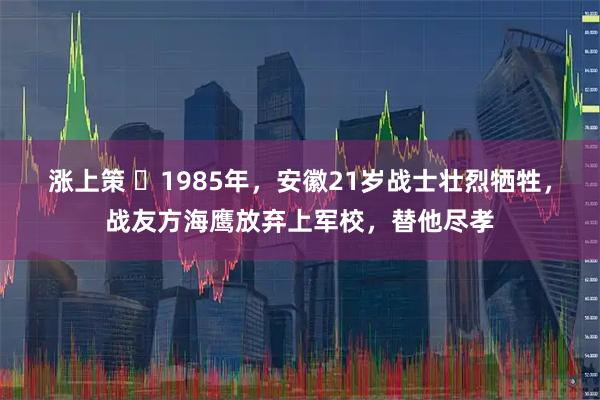 涨上策 ☁1985年，安徽21岁战士壮烈牺牲，战友方海鹰放弃上军校，替他尽孝