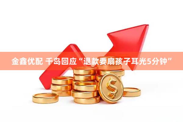 金鑫优配 千岛回应“退款要扇孩子耳光5分钟”
