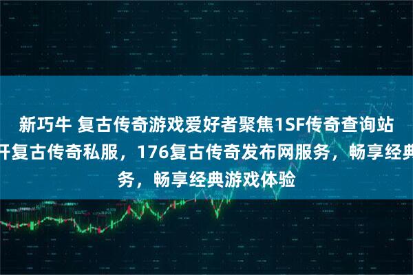 新巧牛 复古传奇游戏爱好者聚焦1SF传奇查询站，专业新开复古传奇私服，176复古传奇发布网服务，畅享经典游戏体验
