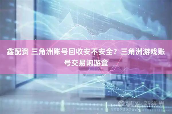 鑫配资 三角洲账号回收安不安全？三角洲游戏账号交易闲游盒