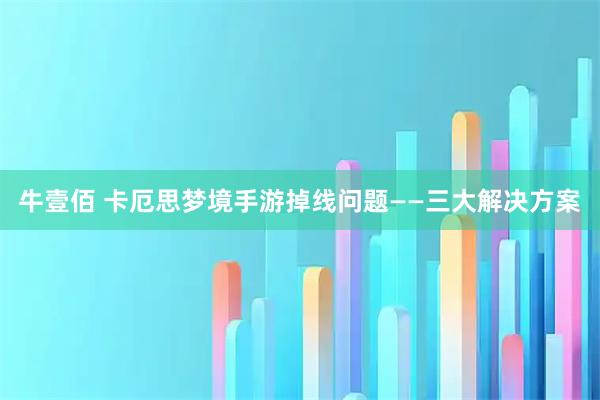 牛壹佰 卡厄思梦境手游掉线问题——三大解决方案