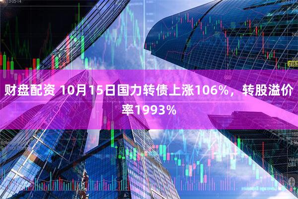 财盘配资 10月15日国力转债上涨106%，转股溢价率1993%