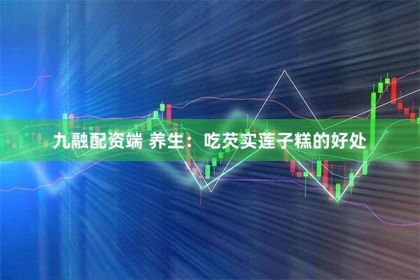 九融配资端 养生：吃芡实莲子糕的好处