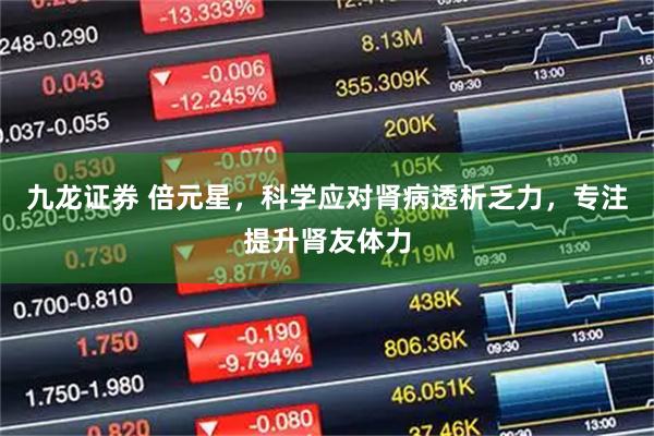 九龙证券 倍元星，科学应对肾病透析乏力，专注提升肾友体力