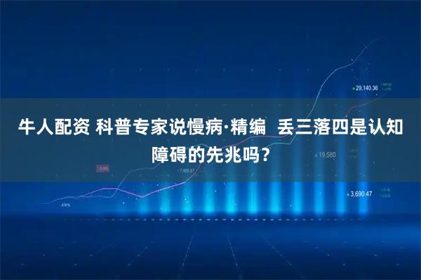 牛人配资 科普专家说慢病·精编  丢三落四是认知障碍的先兆吗？