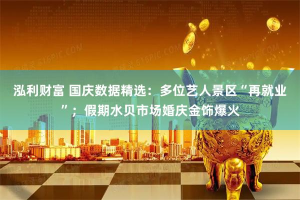 泓利财富 国庆数据精选：多位艺人景区“再就业”；假期水贝市场婚庆金饰爆火
