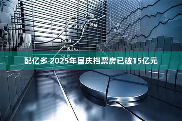 配亿多 2025年国庆档票房已破15亿元