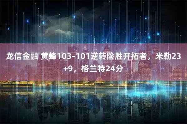 龙信金融 黄蜂103-101逆转险胜开拓者，米勒23+9，格兰特24分