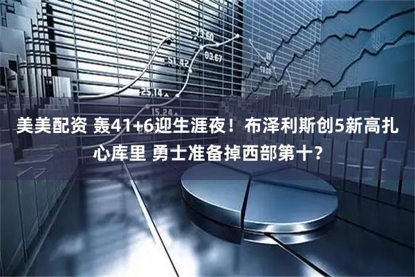 美美配资 轰41+6迎生涯夜！布泽利斯创5新高扎心库里 勇士准备掉西部第十？