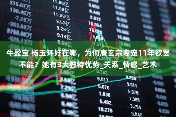 牛盈宝 杨玉环好在哪，为何唐玄宗专宠11年欲罢不能？她有3大独特优势_关系_情感_艺术