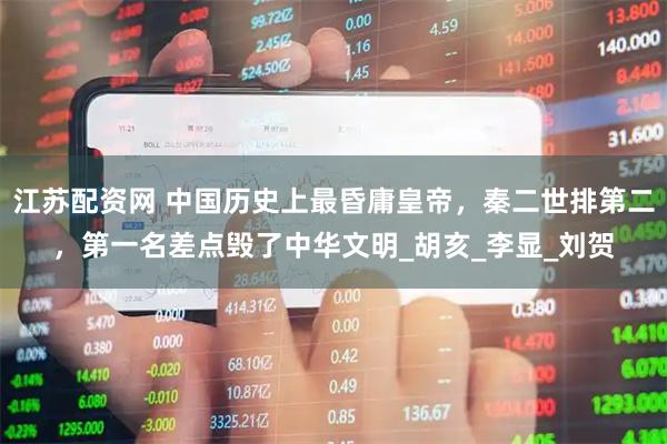 江苏配资网 中国历史上最昏庸皇帝，秦二世排第二，第一名差点毁了中华文明_胡亥_李显_刘贺
