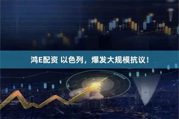 鸿E配资 以色列，爆发大规模抗议！