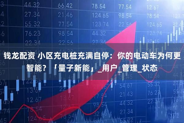 钱龙配资 小区充电桩充满自停：你的电动车为何更智能？「量子新能」_用户_管理_状态