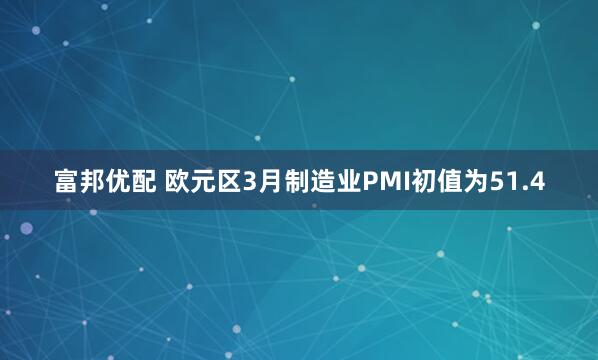 富邦优配 欧元区3月制造业PMI初值为51.4