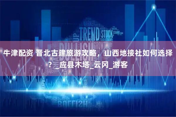 牛津配资 晋北古建旅游攻略，山西地接社如何选择？_应县木塔_云冈_游客