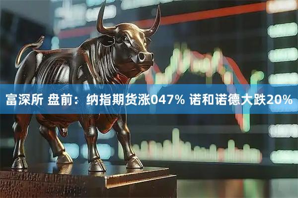富深所 盘前：纳指期货涨047% 诺和诺德大跌20%