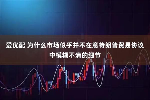 爱优配 为什么市场似乎并不在意特朗普贸易协议中模糊不清的细节