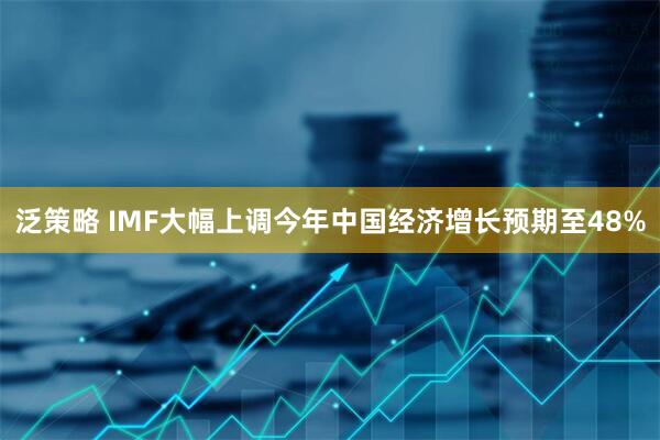 泛策略 IMF大幅上调今年中国经济增长预期至48%