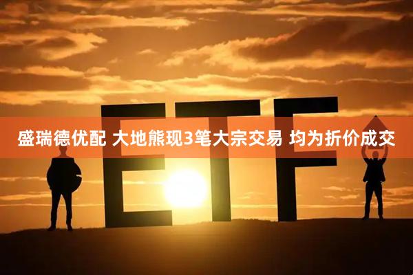 盛瑞德优配 大地熊现3笔大宗交易 均为折价成交