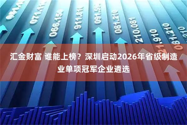 汇金财富 谁能上榜？深圳启动2026年省级制造业单项冠军企业遴选