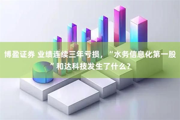 博盈证券 业绩连续三年亏损，“水务信息化第一股”和达科技发生了什么？