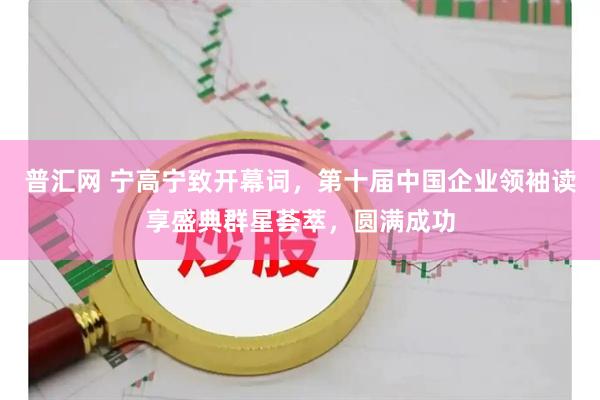 普汇网 宁高宁致开幕词，第十届中国企业领袖读享盛典群星荟萃，圆满成功