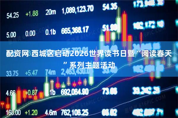 配资网 西城区启动2026世界读书日暨“阅读春天”系列主题活动