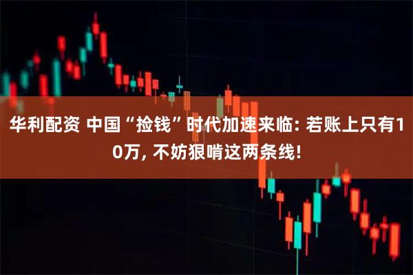 华利配资 中国“捡钱”时代加速来临: 若账上只有10万, 不妨狠啃这两条线!