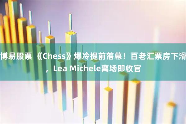 博易股票 《Chess》爆冷提前落幕！百老汇票房下滑，Lea Michele离场即收官