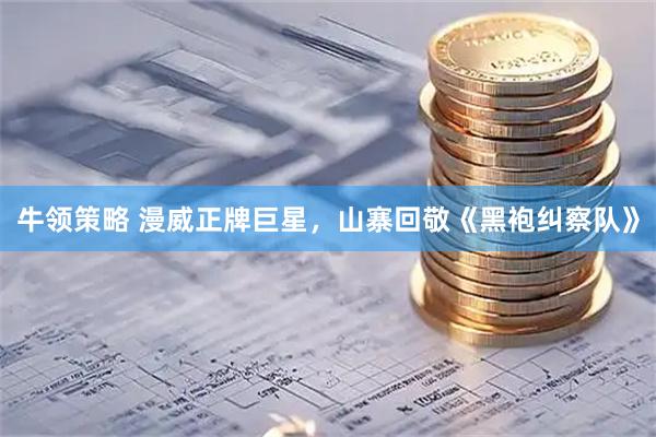 牛领策略 漫威正牌巨星，山寨回敬《黑袍纠察队》