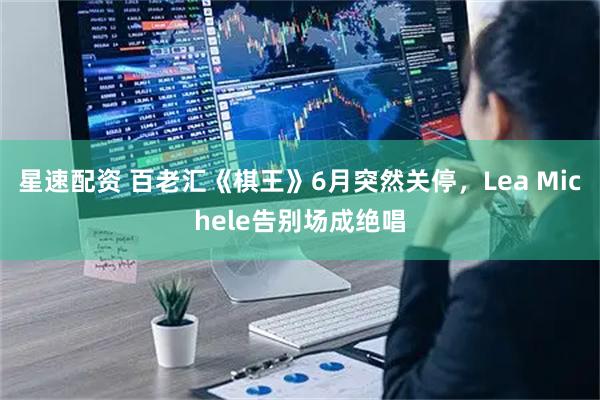 星速配资 百老汇《棋王》6月突然关停，Lea Michele告别场成绝唱