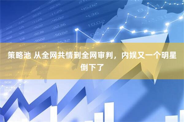 策略池 从全网共情到全网审判，内娱又一个明星倒下了