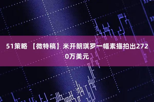 51策略 【微特稿】米开朗琪罗一幅素描拍出2720万美元