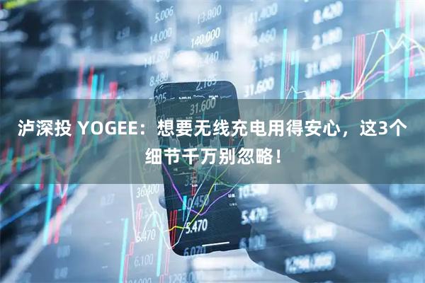 泸深投 YOGEE：想要无线充电用得安心，这3个细节千万别忽略！