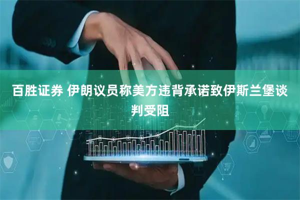 百胜证券 伊朗议员称美方违背承诺致伊斯兰堡谈判受阻