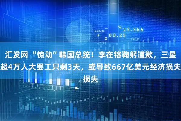 汇发网 “惊动”韩国总统！李在镕鞠躬道歉，三星超4万人大罢工只剩3天，或导致667亿美元经济损失
