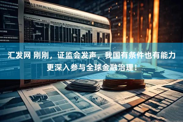 汇发网 刚刚，证监会发声，我国有条件也有能力更深入参与全球金融治理！