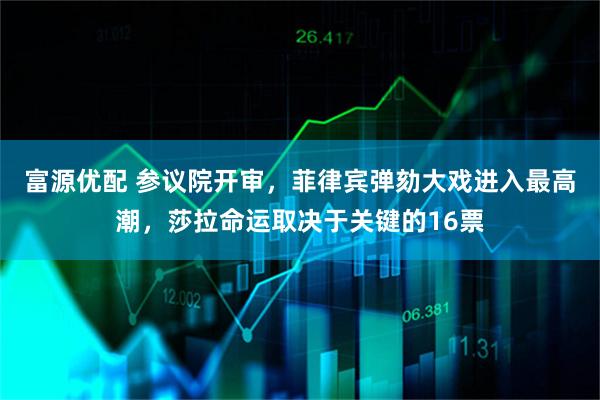 富源优配 参议院开审，菲律宾弹劾大戏进入最高潮，莎拉命运取决于关键的16票