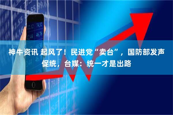 神牛资讯 起风了！民进党“卖台”，国防部发声促统，台媒：统一才是出路