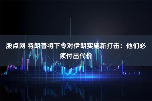 股点网 特朗普将下令对伊朗实施新打击：他们必须付出代价