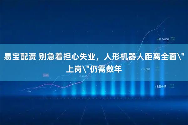 易宝配资 别急着担心失业，人形机器人距离全面