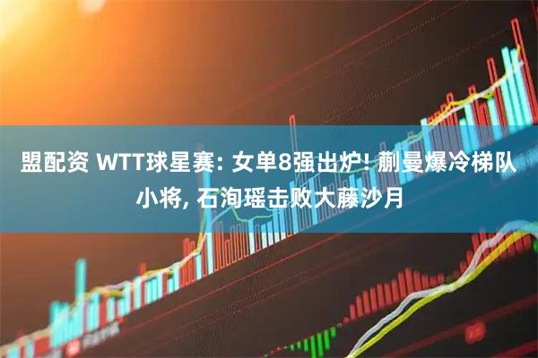 盟配资 WTT球星赛: 女单8强出炉! 蒯曼爆冷梯队小将, 石洵瑶击败大藤沙月