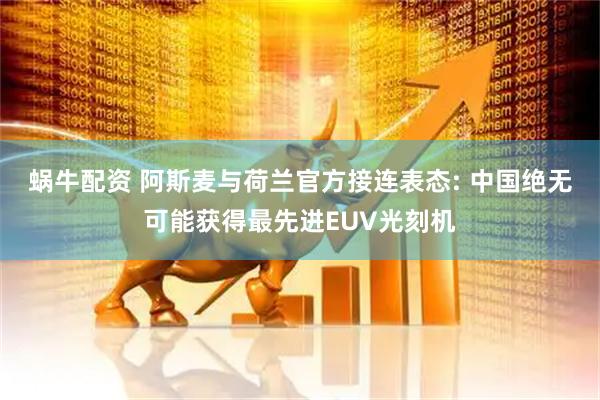 蜗牛配资 阿斯麦与荷兰官方接连表态: 中国绝无可能获得最先进EUV光刻机