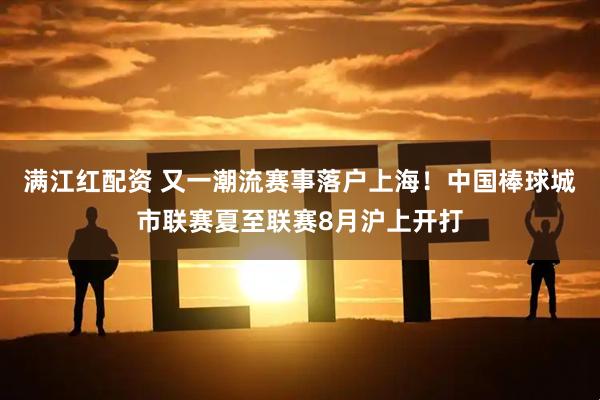 满江红配资 又一潮流赛事落户上海!中国棒球城市联赛夏至联赛8月沪上开打