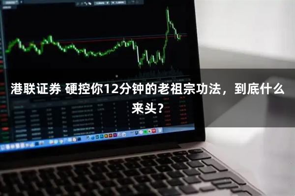 港联证券 硬控你12分钟的老祖宗功法,到底什么来头?