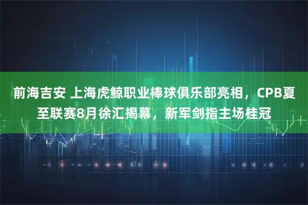 前海吉安 上海虎鲸职业棒球俱乐部亮相,CPB夏至联赛8月徐汇揭幕,新军剑指主场桂冠
